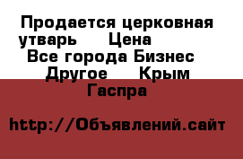 Продается церковная утварь . › Цена ­ 6 200 - Все города Бизнес » Другое   . Крым,Гаспра